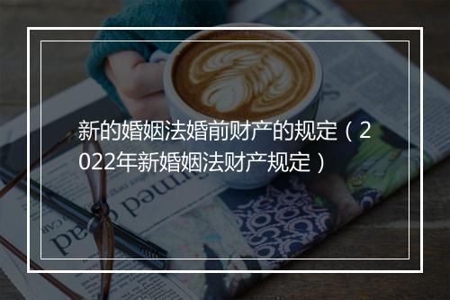 新的婚姻法婚前财产的规定（2022年新婚姻法财产规定）