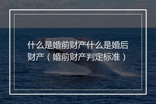 什么是婚前财产什么是婚后财产（婚前财产判定标准）