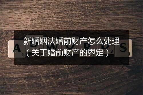 新婚姻法婚前财产怎么处理（关于婚前财产的界定）