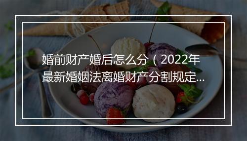 婚前财产婚后怎么分（2022年最新婚姻法离婚财产分割规定）