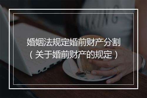 婚姻法规定婚前财产分割（关于婚前财产的规定）