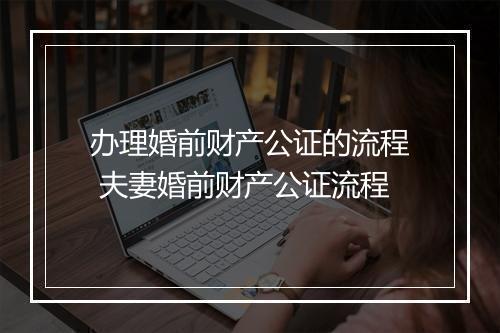 办理婚前财产公证的流程 夫妻婚前财产公证流程