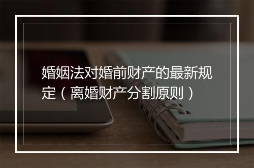 婚姻法对婚前财产的最新规定（离婚财产分割原则）
