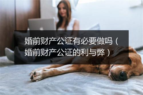 婚前财产公证有必要做吗（婚前财产公证的利与弊）