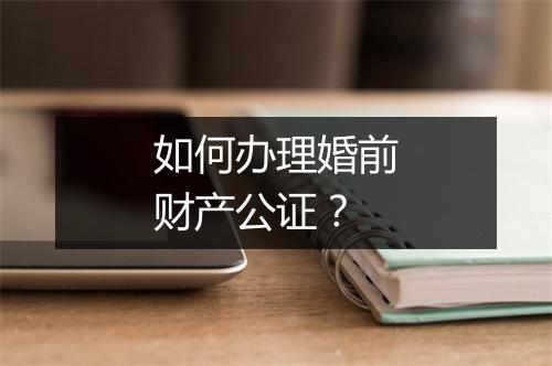 如何办理婚前财产公证？