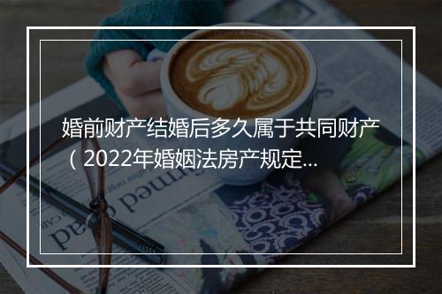 婚前财产结婚后多久属于共同财产（2022年婚姻法房产规定）