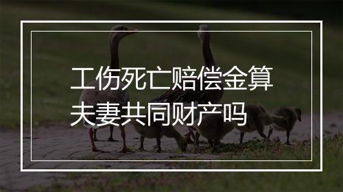 工伤死亡赔偿金算夫妻共同财产吗