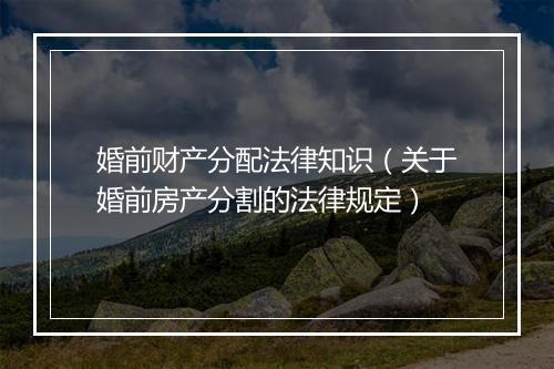 婚前财产分配法律知识（关于婚前房产分割的法律规定）