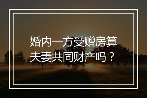 婚内一方受赠房算夫妻共同财产吗？