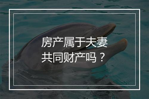 房产属于夫妻共同财产吗？