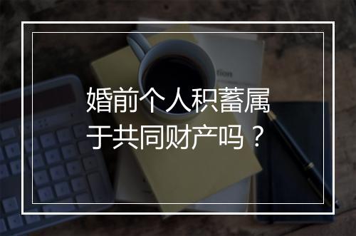 婚前个人积蓄属于共同财产吗？