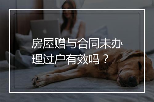 房屋赠与合同未办理过户有效吗？