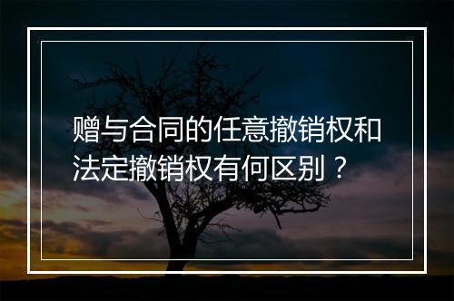 赠与合同的任意撤销权和法定撤销权有何区别？