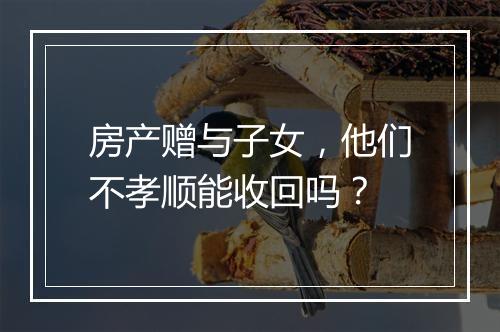 房产赠与子女，他们不孝顺能收回吗？