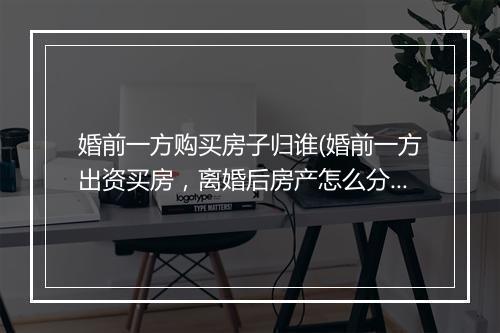 婚前一方购买房子归谁(婚前一方出资买房，离婚后房产怎么分割)