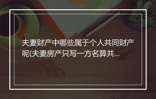 夫妻财产中哪些属于个人共同财产呢(夫妻房产只写一方名算共同财产吗)