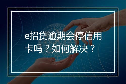 e招贷逾期会停信用卡吗？如何解决？