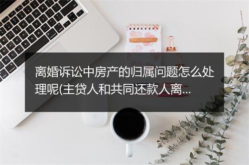 离婚诉讼中房产的归属问题怎么处理呢(主贷人和共同还款人离婚房子归属)