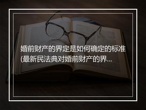 婚前财产的界定是如何确定的标准(最新民法典对婚前财产的界定)