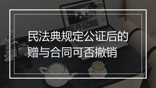 民法典规定公证后的赠与合同可否撤销