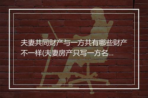 夫妻共同财产与一方共有哪些财产不一样(夫妻房产只写一方名算共同财产吗)