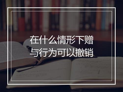 在什么情形下赠与行为可以撤销
