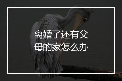 离婚了还有父母的家怎么办