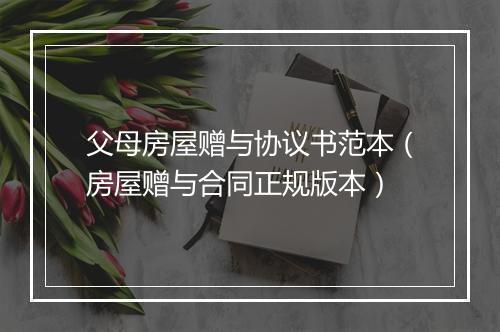 父母房屋赠与协议书范本（房屋赠与合同正规版本）