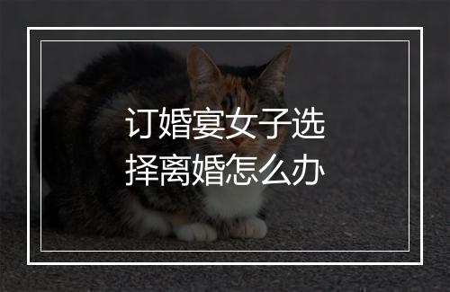 订婚宴女子选择离婚怎么办