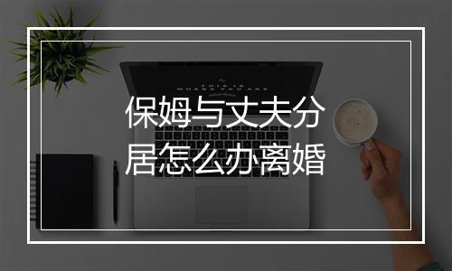 保姆与丈夫分居怎么办离婚
