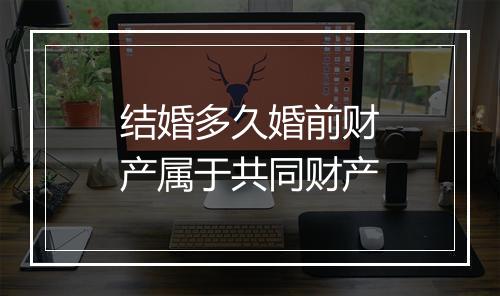 结婚多久婚前财产属于共同财产