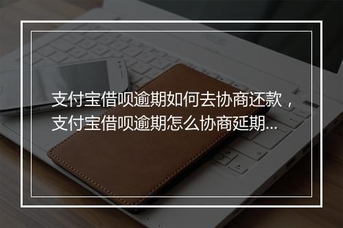 支付宝借呗逾期如何去协商还款，支付宝借呗逾期怎么协商延期还款材料呢
