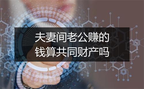 夫妻间老公赚的钱算共同财产吗