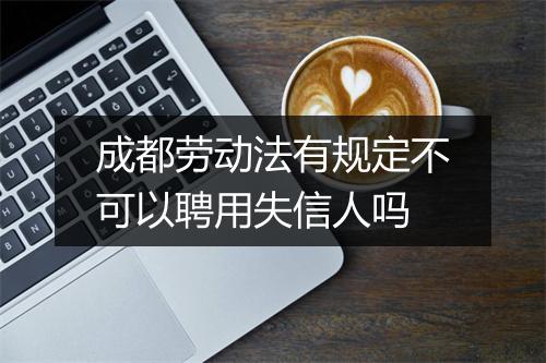 成都劳动法有规定不可以聘用失信人吗