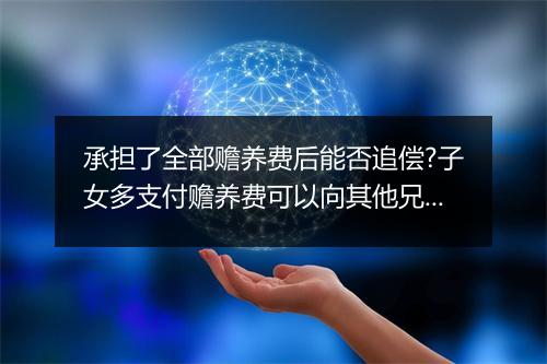 承担了全部赡养费后能否追偿?子女多支付赡养费可以向其他兄弟姐妹追偿吗?