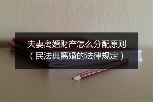 夫妻离婚财产怎么分配原则（民法典离婚的法律规定）