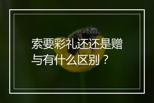 索要彩礼还还是赠与有什么区别？