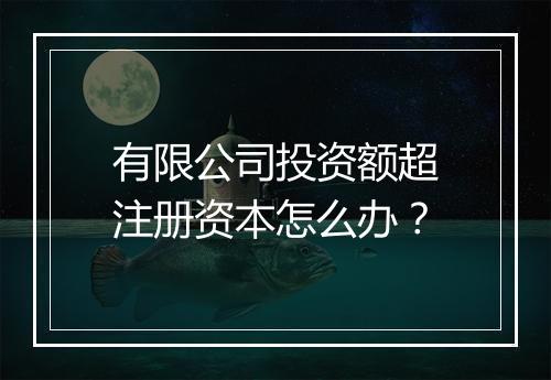 有限公司投资额超注册资本怎么办？