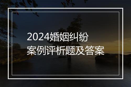 2024婚姻纠纷案例评析题及答案