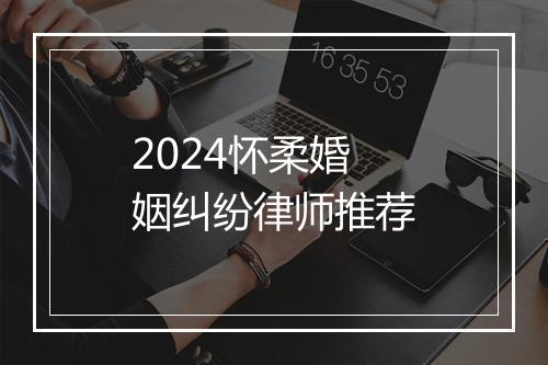 2024怀柔婚姻纠纷律师推荐