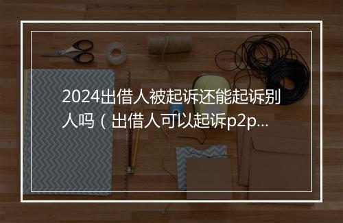 2024出借人被起诉还能起诉别人吗（出借人可以起诉p2p平台吗）