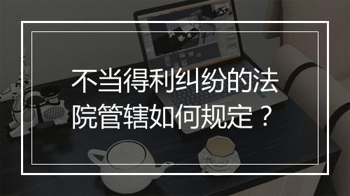 不当得利纠纷的法院管辖如何规定？