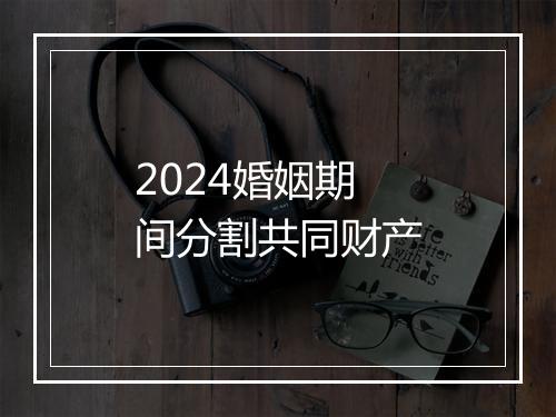 2024婚姻期间分割共同财产