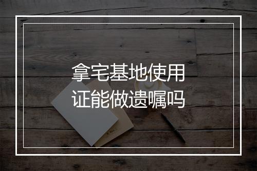 拿宅基地使用证能做遗嘱吗