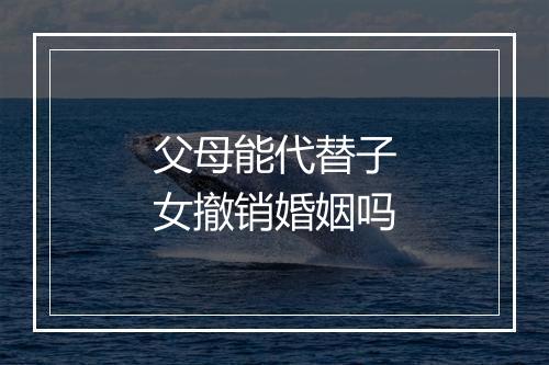 父母能代替子女撤销婚姻吗