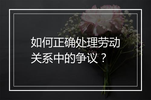 如何正确处理劳动关系中的争议？