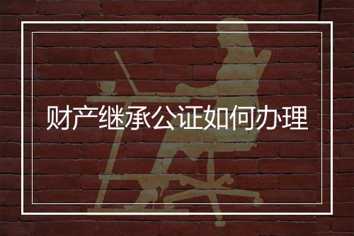 财产继承公证如何办理