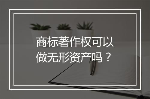 商标著作权可以做无形资产吗？