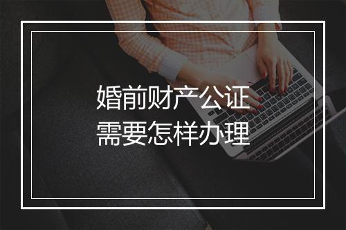 婚前财产公证需要怎样办理