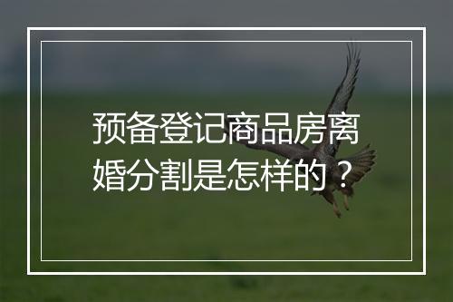 预备登记商品房离婚分割是怎样的？